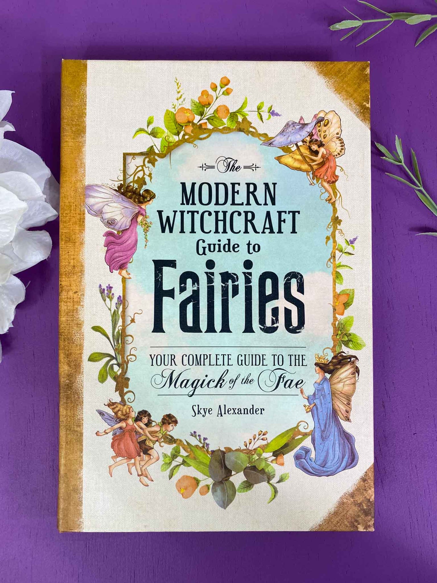 The Modern Witchcraft Guide to Fairies: Your Complete Guide to the Magicking of the Fae